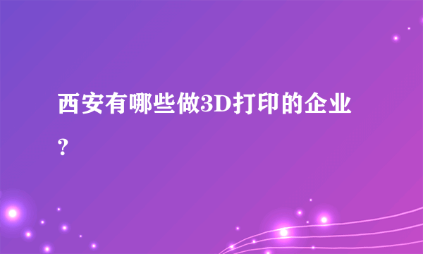 西安有哪些做3D打印的企业？