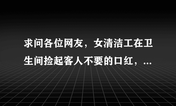 求问各位网友，女清洁工在卫生间捡起客人不要的口红，涂到自己嘴上十分惊艳是什么电影？