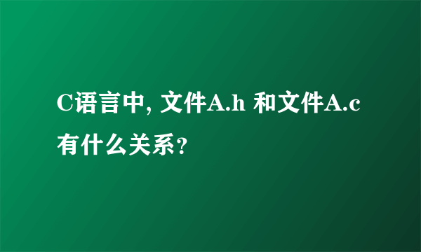 C语言中, 文件A.h 和文件A.c有什么关系？