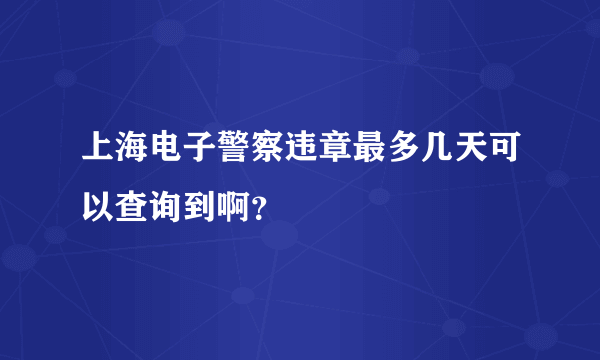 上海电子警察违章最多几天可以查询到啊？