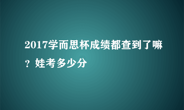 2017学而思杯成绩都查到了嘛？娃考多少分