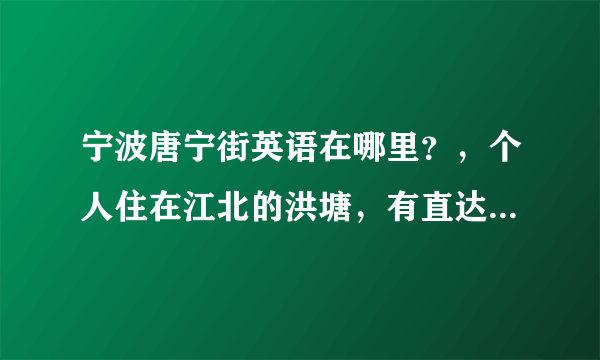 宁波唐宁街英语在哪里？，个人住在江北的洪塘，有直达的公交车吗？，如果在那里学习英语口语怎么样？