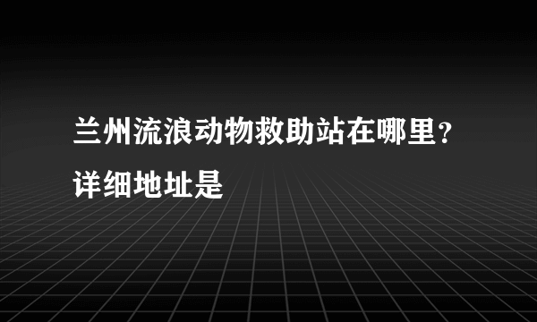 兰州流浪动物救助站在哪里？详细地址是