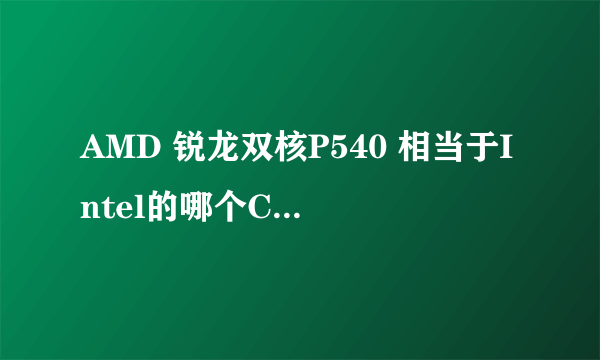 AMD 锐龙双核P540 相当于Intel的哪个CPU ?? 谢谢了！！