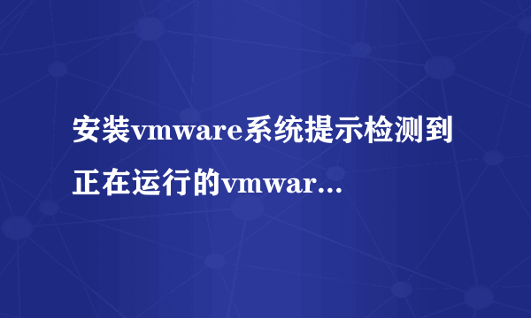 安装vmware系统提示检测到正在运行的vmware.exe