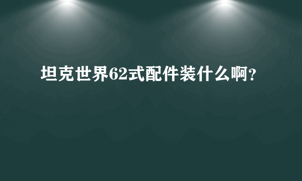 坦克世界62式配件装什么啊？