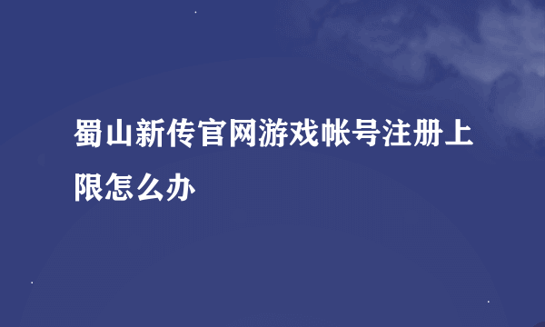 蜀山新传官网游戏帐号注册上限怎么办