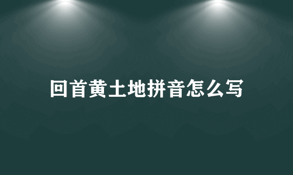 回首黄土地拼音怎么写