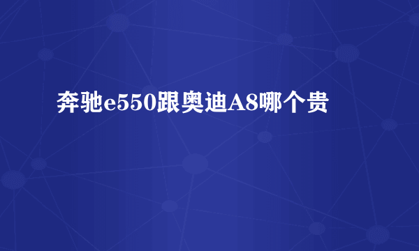 奔驰e550跟奥迪A8哪个贵