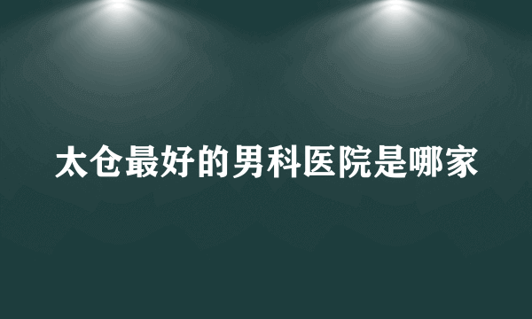 太仓最好的男科医院是哪家