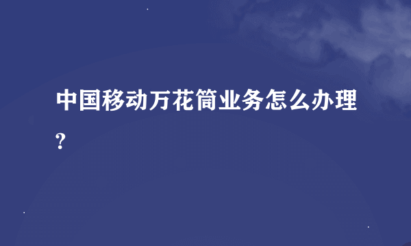 中国移动万花筒业务怎么办理?