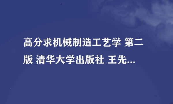 高分求机械制造工艺学 第二版 清华大学出版社 王先逵主编 课后答案