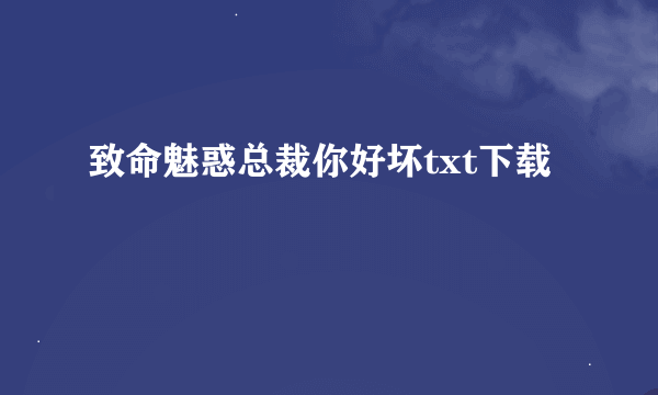 致命魅惑总裁你好坏txt下载