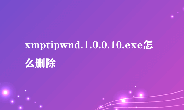 xmptipwnd.1.0.0.10.exe怎么删除