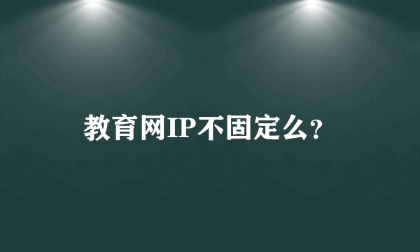 教育网IP不固定么？