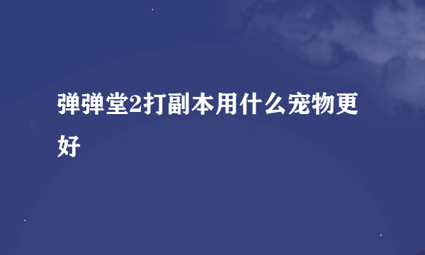 弹弹堂2打副本用什么宠物更好