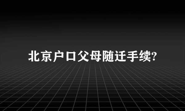 北京户口父母随迁手续?