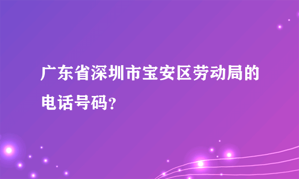 广东省深圳市宝安区劳动局的电话号码？