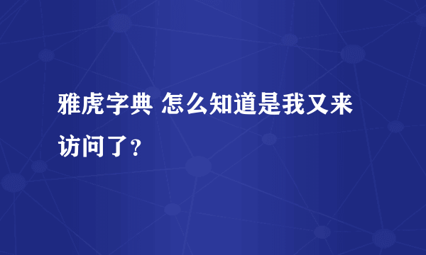 雅虎字典 怎么知道是我又来访问了？