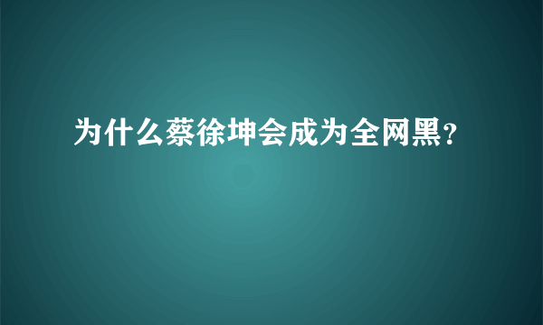 为什么蔡徐坤会成为全网黑？