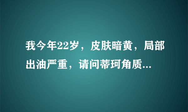 我今年22岁，皮肤暗黄，局部出油严重，请问蒂珂角质调理凝露适合我用吗？谢谢