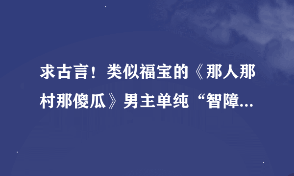 求古言！类似福宝的《那人那村那傻瓜》男主单纯“智障”文笔好的甜宠古言！！！