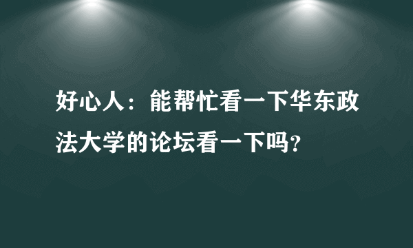 好心人：能帮忙看一下华东政法大学的论坛看一下吗？