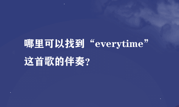 哪里可以找到“everytime”这首歌的伴奏？