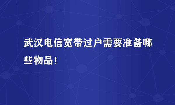 武汉电信宽带过户需要准备哪些物品！