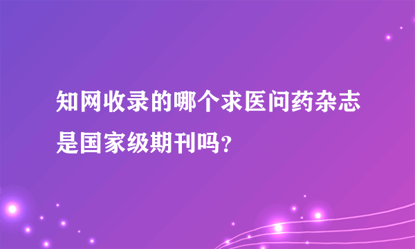 知网收录的哪个求医问药杂志是国家级期刊吗？