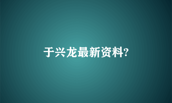 于兴龙最新资料?