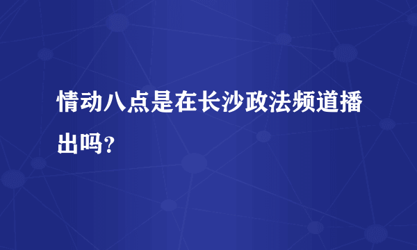 情动八点是在长沙政法频道播出吗？