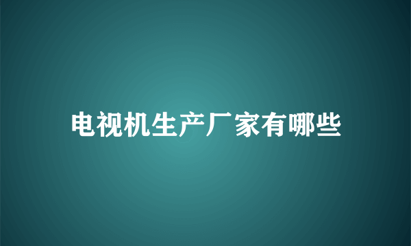 电视机生产厂家有哪些