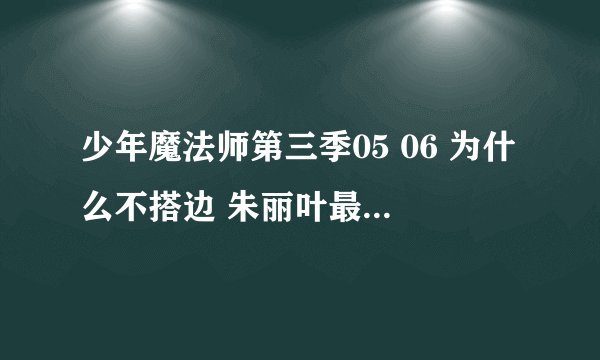 少年魔法师第三季05 06 为什么不搭边 朱丽叶最后怎样了