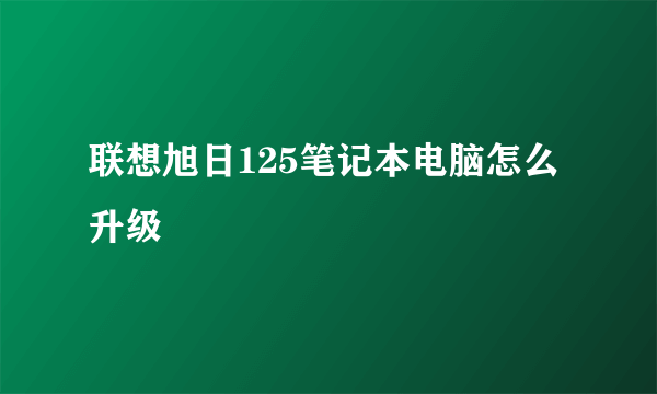 联想旭日125笔记本电脑怎么升级