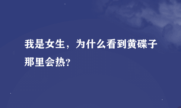 我是女生，为什么看到黄碟子那里会热？