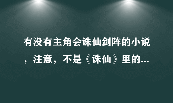 有没有主角会诛仙剑阵的小说，注意，不是《诛仙》里的诛仙剑阵。