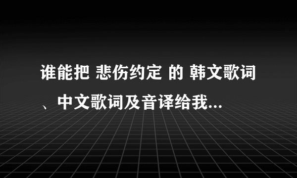 谁能把 悲伤约定 的 韩文歌词、中文歌词及音译给我 谢谢拉