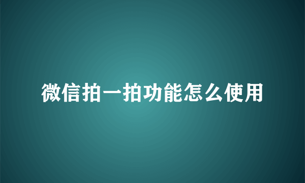 微信拍一拍功能怎么使用