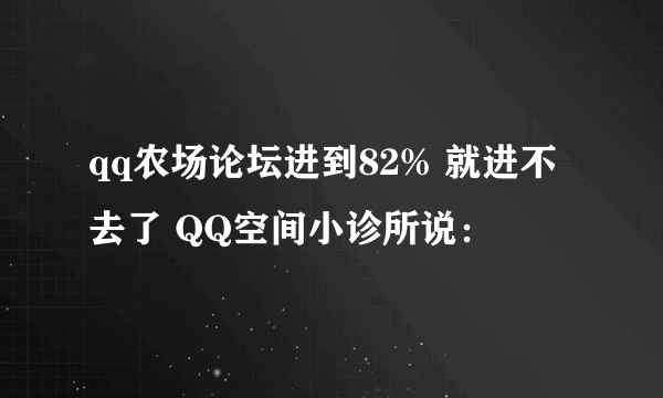 qq农场论坛进到82% 就进不去了 QQ空间小诊所说：