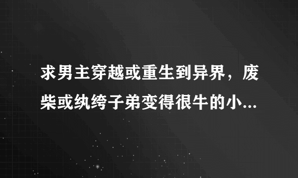 求男主穿越或重生到异界，废柴或纨绔子弟变得很牛的小说，如召唤万岁、异世魔皇。要求男主不要言情耽美文