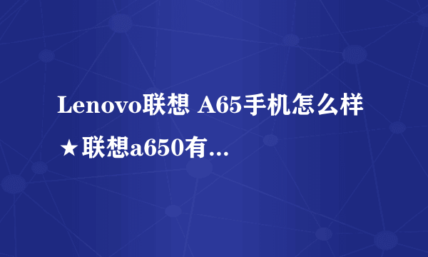 Lenovo联想 A65手机怎么样★联想a650有什么优缺点