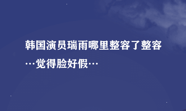 韩国演员瑞雨哪里整容了整容…觉得脸好假…