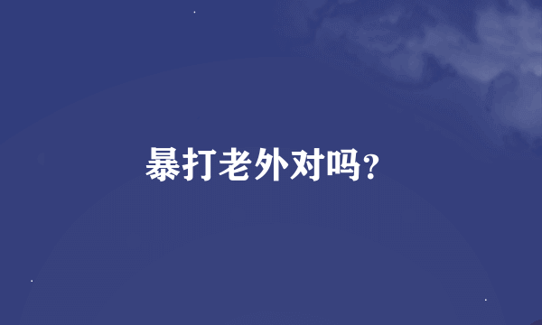 暴打老外对吗？