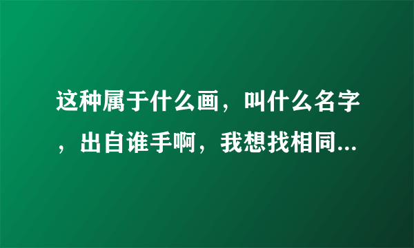 这种属于什么画，叫什么名字，出自谁手啊，我想找相同类别的其他画。