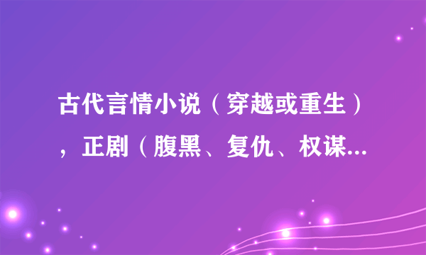 古代言情小说（穿越或重生），正剧（腹黑、复仇、权谋，专情，一对一）