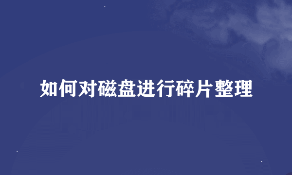 如何对磁盘进行碎片整理