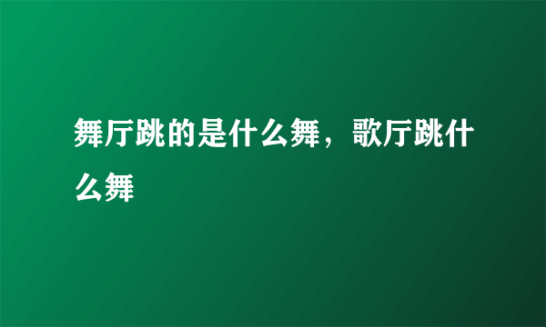 舞厅跳的是什么舞，歌厅跳什么舞