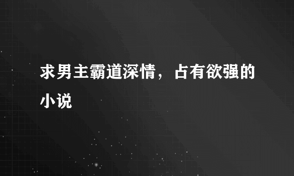 求男主霸道深情，占有欲强的小说