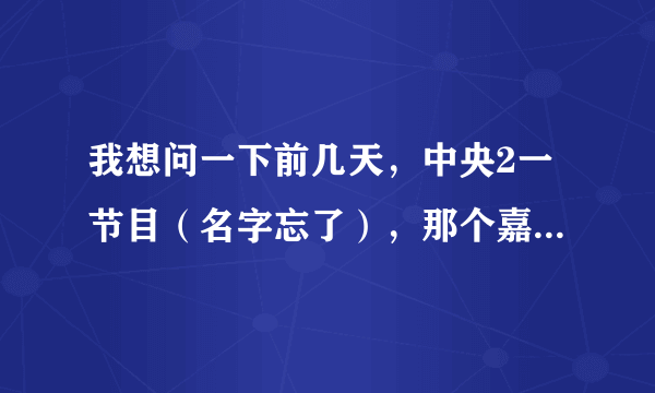 我想问一下前几天，中央2一节目（名字忘了），那个嘉宾一直结巴，特紧张！！叫什么名字啊？